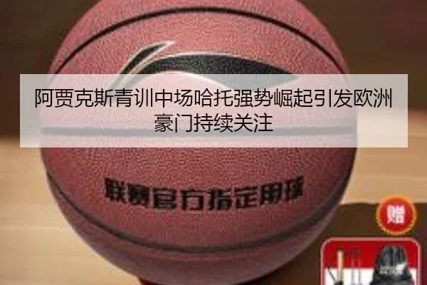 阿贾克斯青训中场哈托强势崛起引发欧洲豪门持续关注