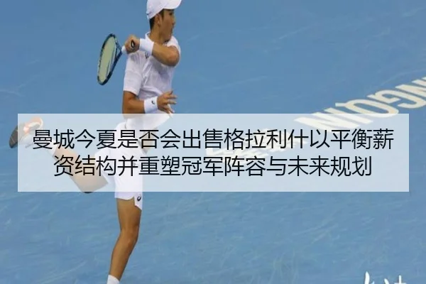 曼城今夏是否会出售格拉利什以平衡薪资结构并重塑冠军阵容与未来规划